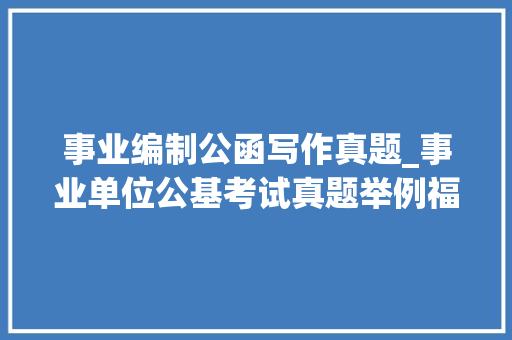 事业编制公函写作真题_事业单位公基考试真题举例福建考察常识行文关系