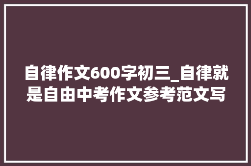 自律作文600字初三_自律就是自由中考作文参考范文写给XXX的一封信 简历范文