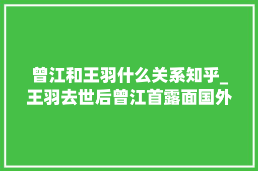 曾江和王羽什么关系知乎_王羽去世后曾江首露面国外度假心情好现身大年夜排档吃饭接地气