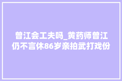 曾江会工夫吗_黄药师曾江仍不言休86岁亲拍武打戏份招式灵活不输年轻人