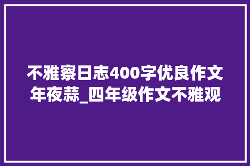 不雅察日志400字优良作文年夜蒜_四年级作文不雅观察日记大年夜蒜成长日记优秀作文素材同步作文