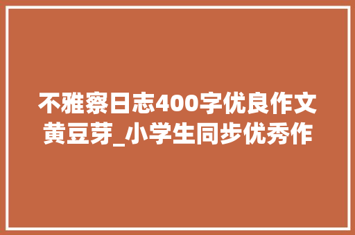 不雅察日志400字优良作文黄豆芽_小学生同步优秀作文174生黄豆芽小实验及不雅观察记录