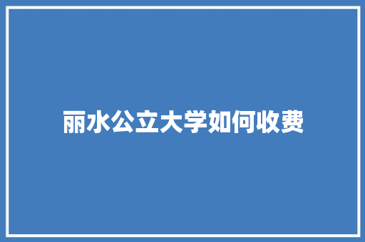 丽水公立大学如何收费 未命名