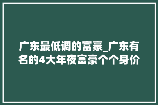 广东最低调的富豪_广东有名的4大年夜富豪个个身价过千亿马化腾排名第一