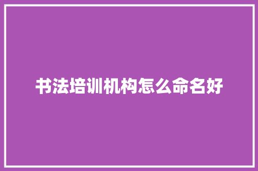 书法培训机构怎么命名好 未命名