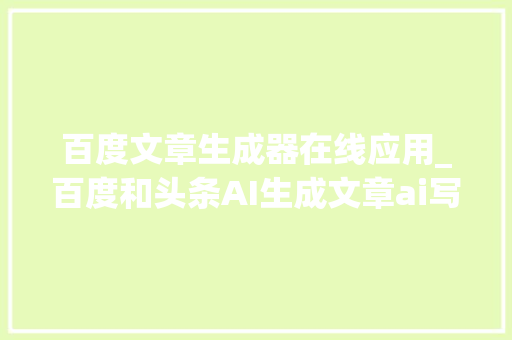 百度文章生成器在线应用_百度和头条AI生成文章ai写作