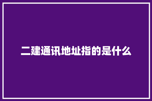 二建通讯地址指的是什么