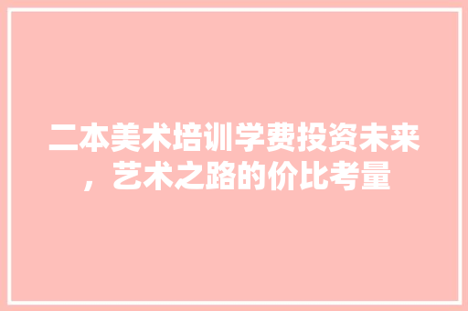 二本美术培训学费投资未来，艺术之路的价比考量 未命名