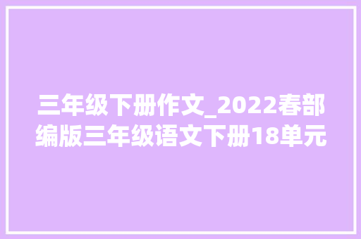 三年级下册作文_2022春部编版三年级语文下册18单元优秀习作范文140页