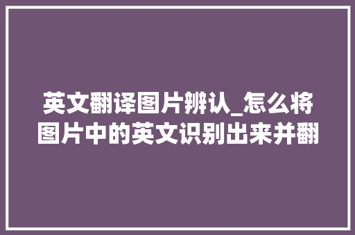 英文翻译图片辨认_怎么将图片中的英文识别出来并翻译成中文