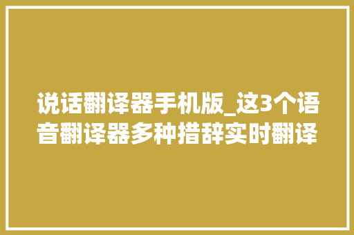 说话翻译器手机版_这3个语音翻译器多种措辞实时翻译外出游玩必备