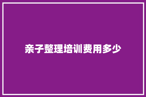 亲子整理培训费用多少