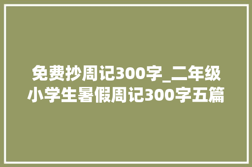 免费抄周记300字_二年级小学生暑假周记300字五篇