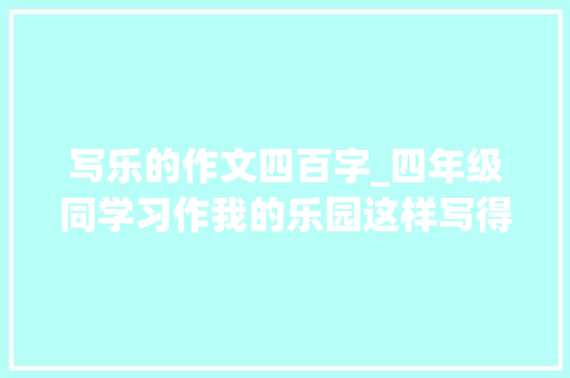 写乐的作文四百字_四年级同学习作我的乐园这样写得满分