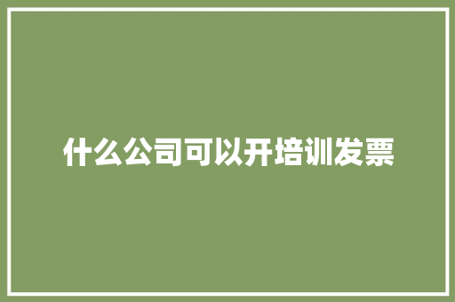 什么公司可以开培训发票 未命名