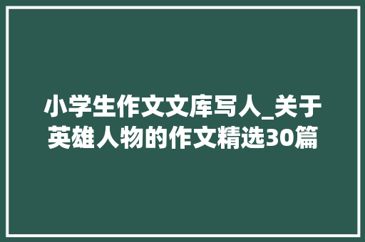 小学生作文文库写人_关于英雄人物的作文精选30篇 商务邮件范文