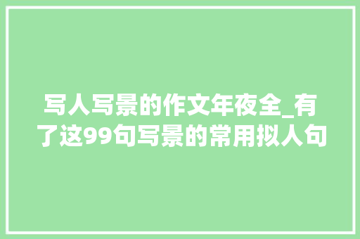 写人写景的作文年夜全_有了这99句写景的常用拟人句写景作文就不愁啦