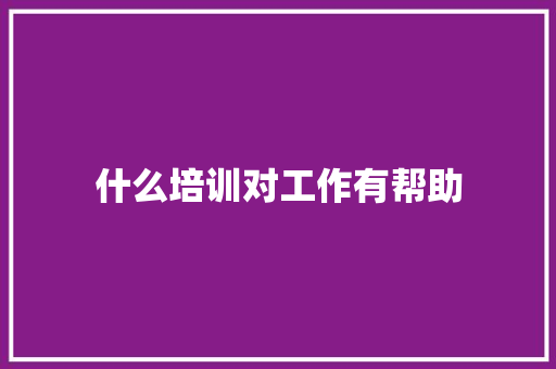 什么培训对工作有帮助 未命名