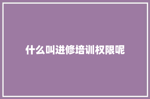 什么叫进修培训权限呢 未命名