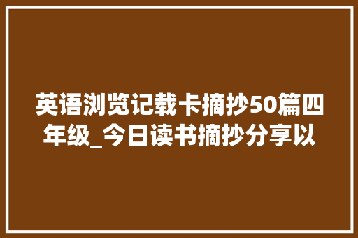 英语浏览记载卡摘抄50篇四年级_今日读书摘抄分享以下是一些英文的读书摘录句分享 报告范文