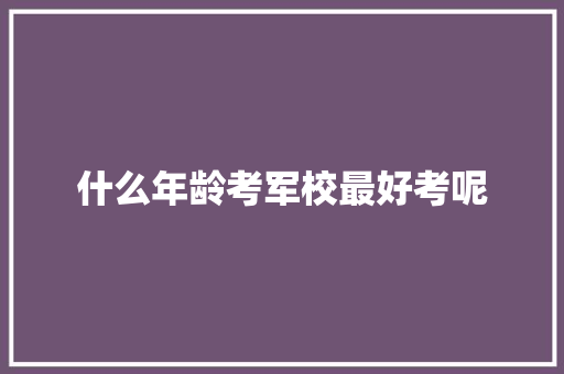 什么年龄考军校最好考呢 未命名