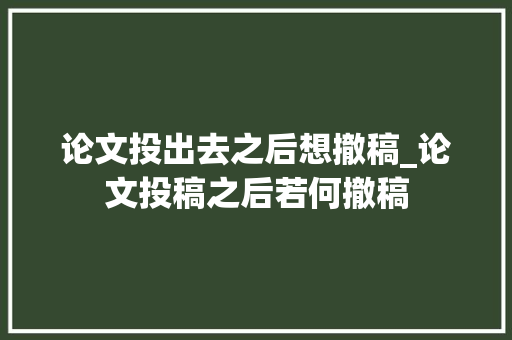 论文投出去之后想撤稿_论文投稿之后若何撤稿