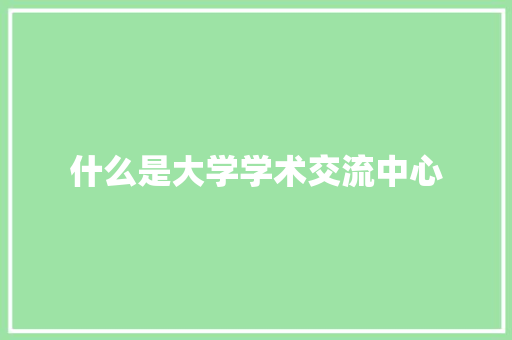 什么是大学学术交流中心 未命名