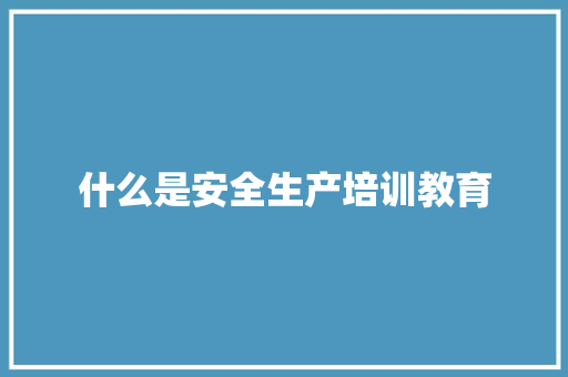 什么是安全生产培训教育