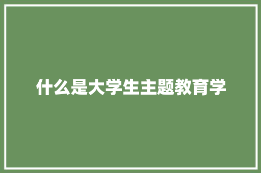 什么是大学生主题教育学