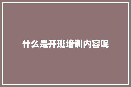 什么是开班培训内容呢 未命名