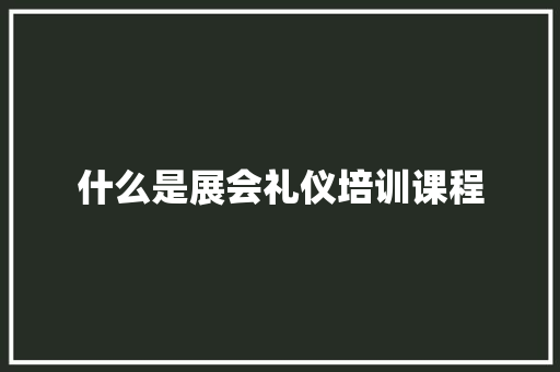 什么是展会礼仪培训课程