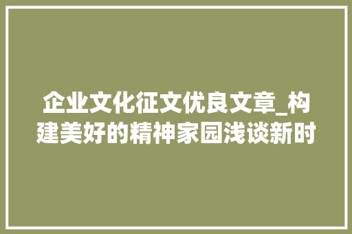 企业文化征文优良文章_构建美好的精神家园浅谈新时代企业文化培植的责任与担当