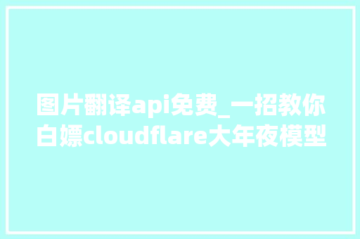 图片翻译api免费_一招教你白嫖cloudflare大年夜模型 搭建永远免费的翻译api接口