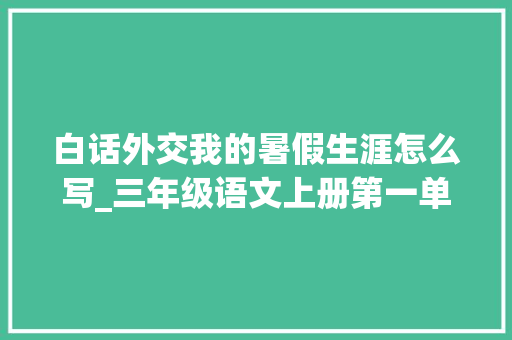 白话外交我的暑假生涯怎么写_三年级语文上册第一单元白话交际我的暑假生活