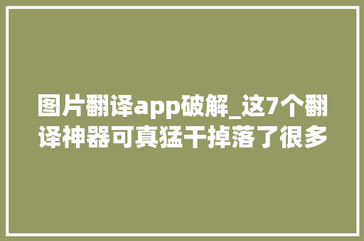 图片翻译app破解_这7个翻译神器可真猛干掉落了很多翻译软件好用又精准