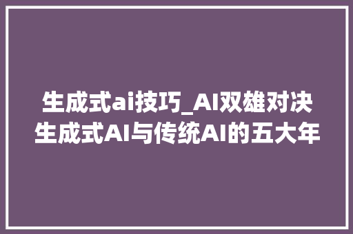 生成式ai技巧_AI双雄对决生成式AI与传统AI的五大年夜差异