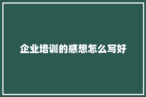 企业培训的感想怎么写好 未命名