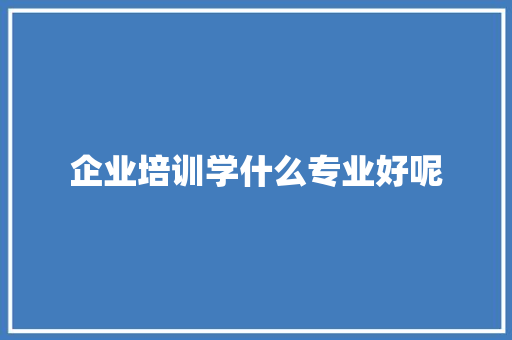 企业培训学什么专业好呢