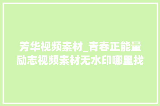 芳华视频素材_青春正能量励志视频素材无水印哪里找列举15个素材本钱网站