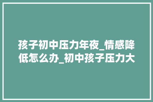 孩子初中压力年夜_情感降低怎么办_初中孩子压力大年夜若何缓解