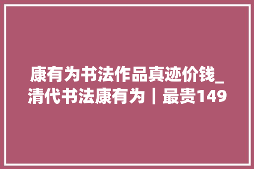 康有为书法作品真迹价钱_清代书法康有为｜最贵1495万康有为书法价值有多高