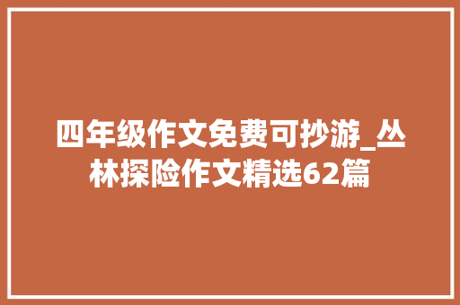 四年级作文免费可抄游_丛林探险作文精选62篇 演讲稿范文