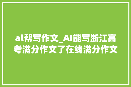 al帮写作文_AI能写浙江高考满分作文了在线满分作文生成器一键圆你满分梦