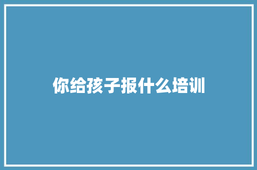 你给孩子报什么培训 未命名