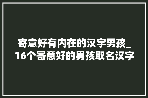 寄意好有内在的汉字男孩_16个寄意好的男孩取名汉字