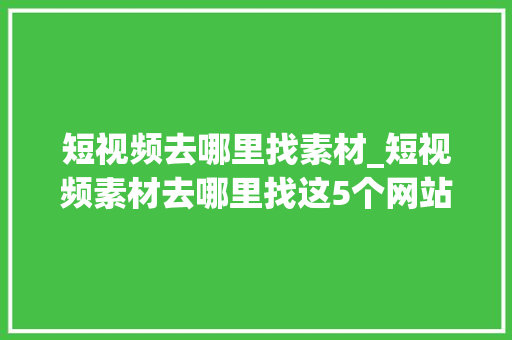 短视频去哪里找素材_短视频素材去哪里找这5个网站免费看