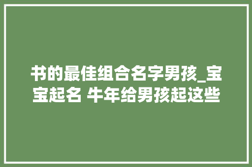 书的最佳组合名字男孩_宝宝起名 牛年给男孩起这些名字未来可期