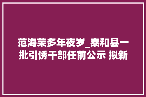 范海荣多年夜岁_泰和县一批引诱干部任前公示 拟新提名乡镇党委书记拟任人选10名