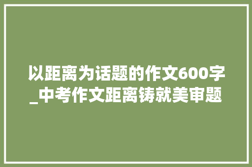 以距离为话题的作文600字_中考作文距离铸就美审题指导及范文点评