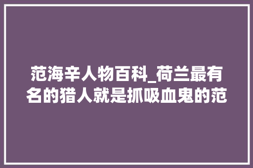 范海辛人物百科_荷兰最有名的猎人就是抓吸血鬼的范海辛